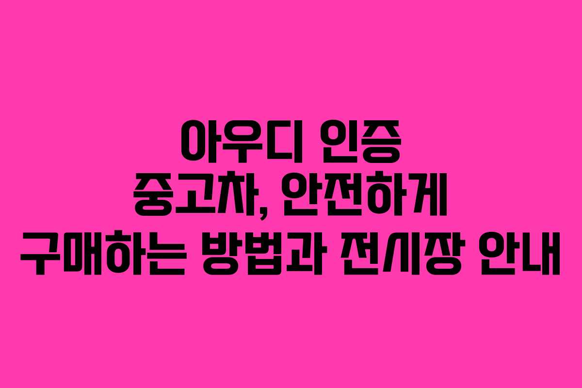아우디 인증 중고차, 안전하게 구매하는 방법과 전시장 안내