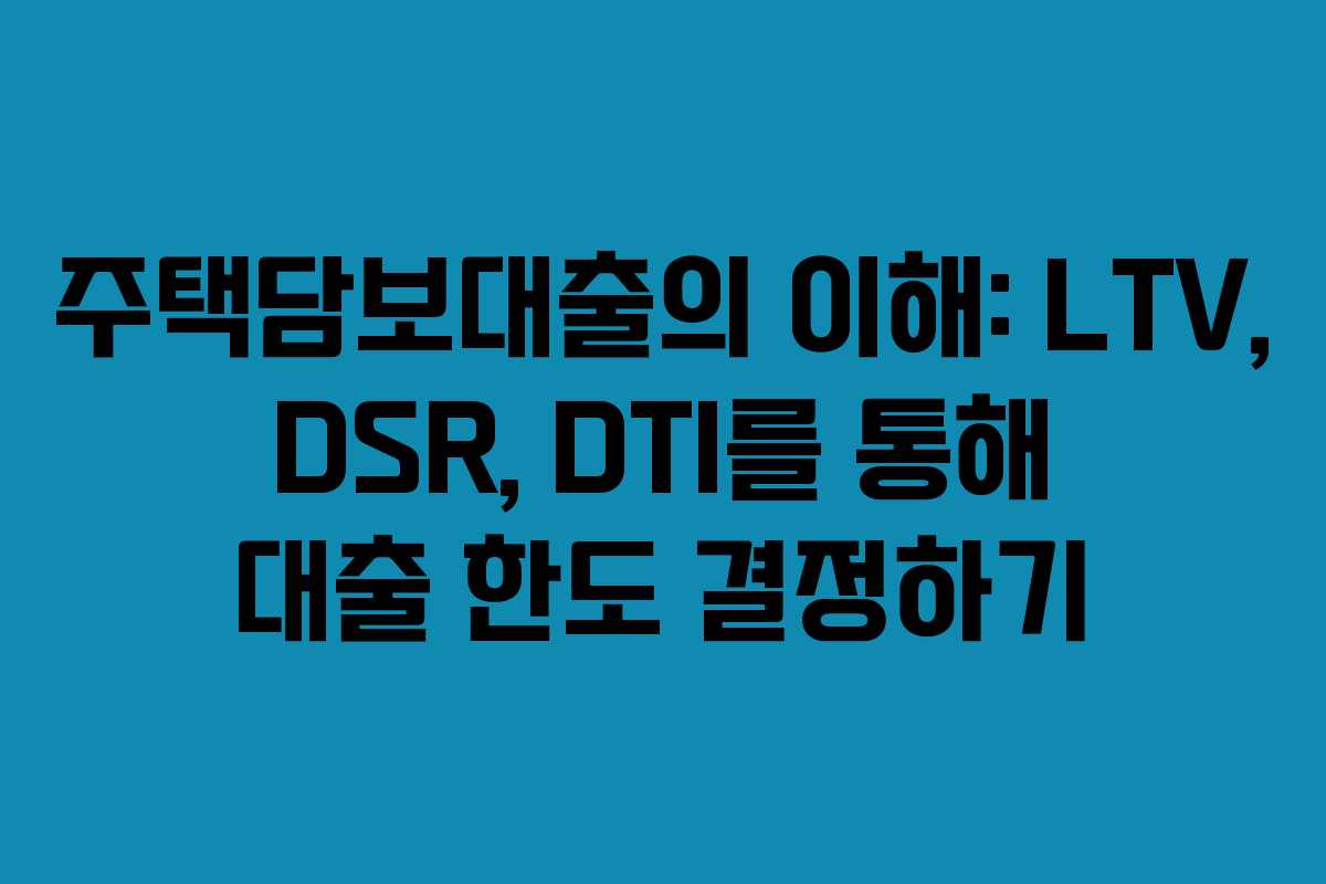 주택담보대출의 이해: LTV, DSR, DTI를 통해 대출 한도 결정하기