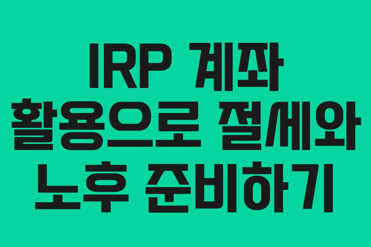 IRP 계좌 활용으로 절세와 노후 준비하기