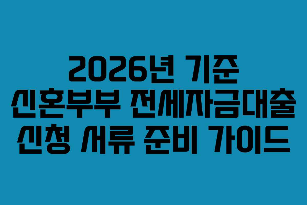 2026년 기준 신혼부부 전세자금대출 신청 서류 준비 가이드