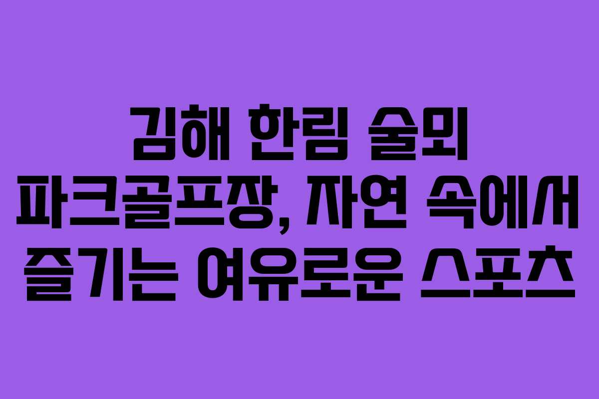김해 한림 술뫼 파크골프장, 자연 속에서 즐기는 여유로운 스포츠