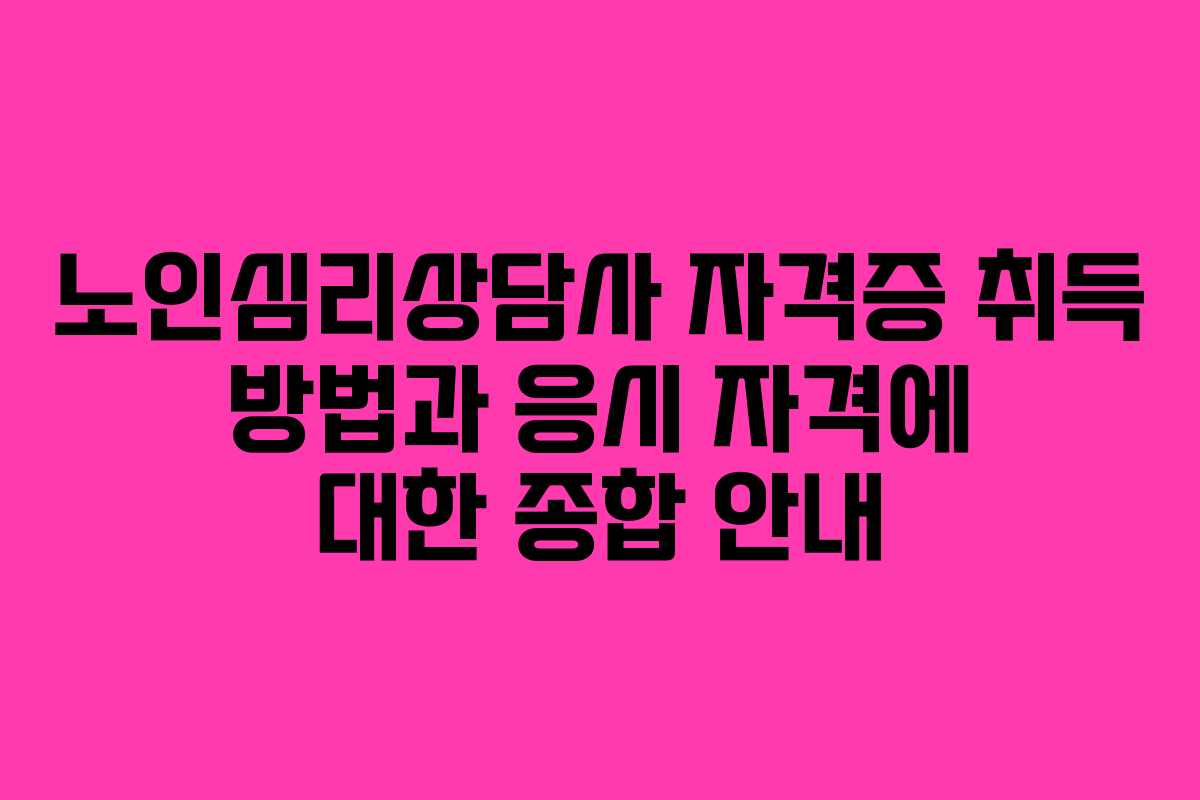 노인심리상담사 자격증 취득 방법과 응시 자격에 대한 종합 안내