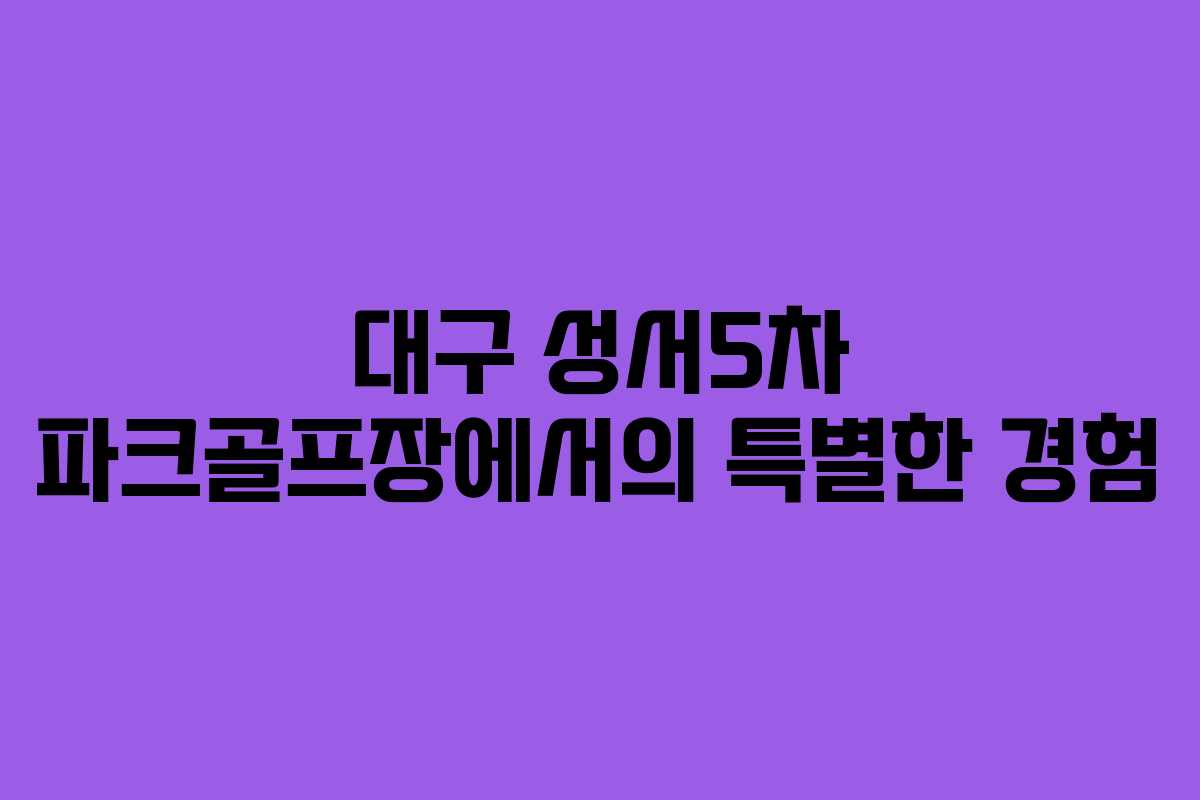 대구 성서5차 파크골프장에서의 특별한 경험