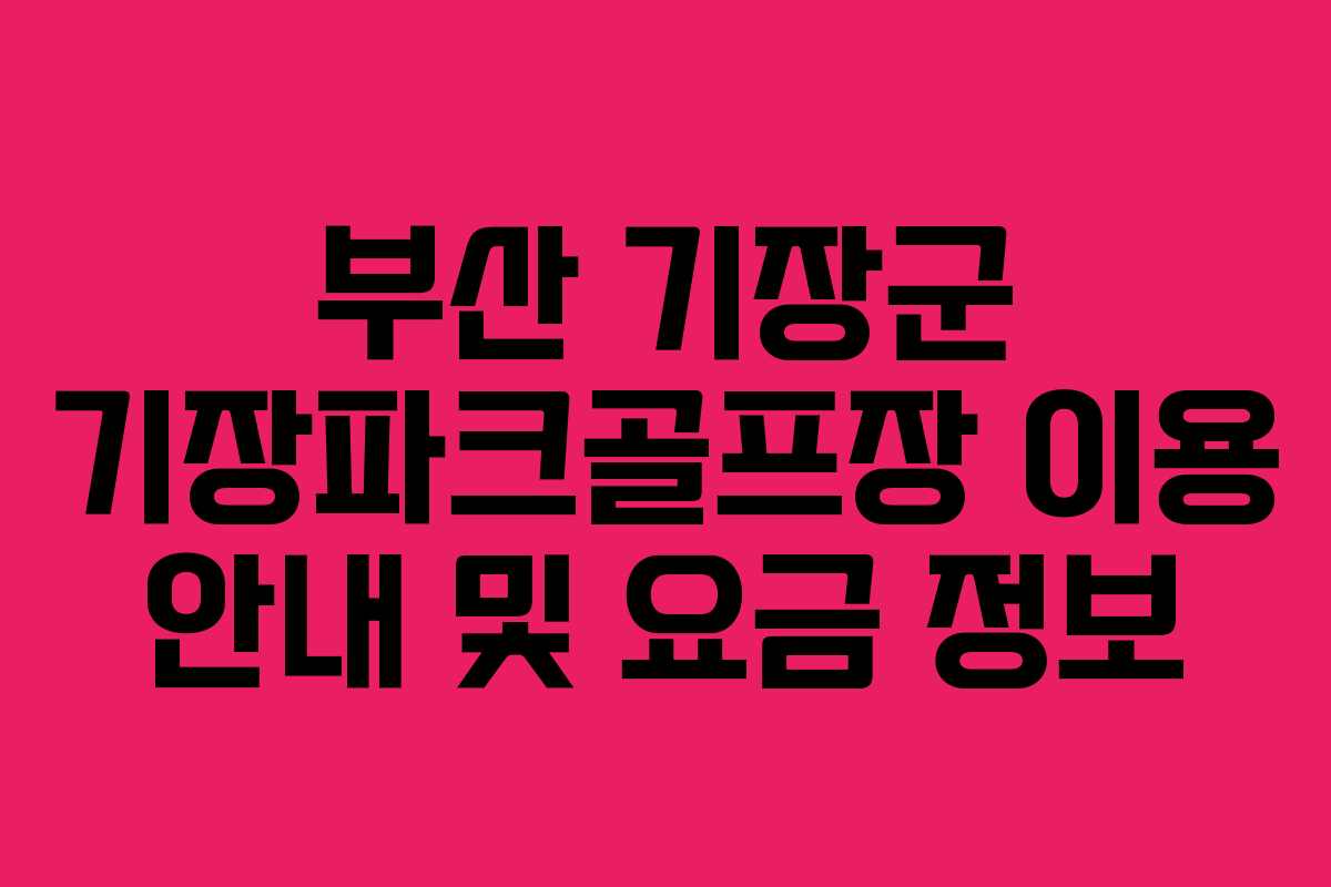 부산 기장군 기장파크골프장 이용 안내 및 요금 정보