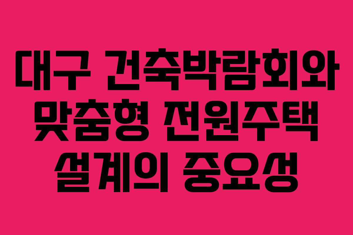 대구 건축박람회와 맞춤형 전원주택 설계의 중요성
