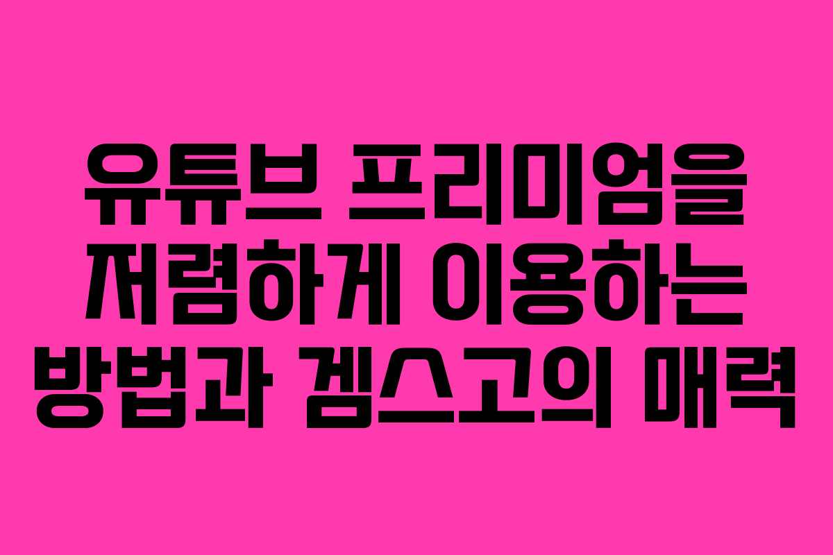 유튜브 프리미엄을 저렴하게 이용하는 방법과 겜스고의 매력