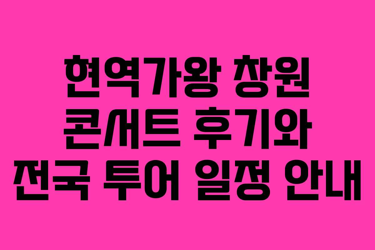 현역가왕 창원 콘서트 후기와 전국 투어 일정 안내