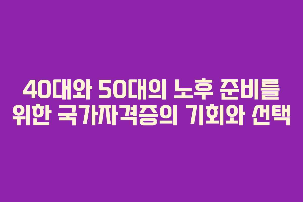 40대와 50대의 노후 준비를 위한 국가자격증의 기회와 선택