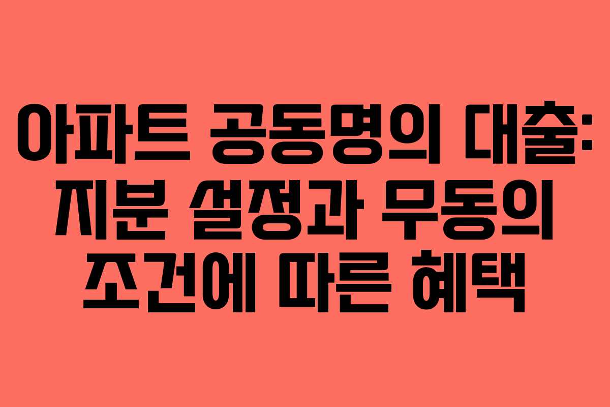 아파트 공동명의 대출: 지분 설정과 무동의 조건에 따른 혜택