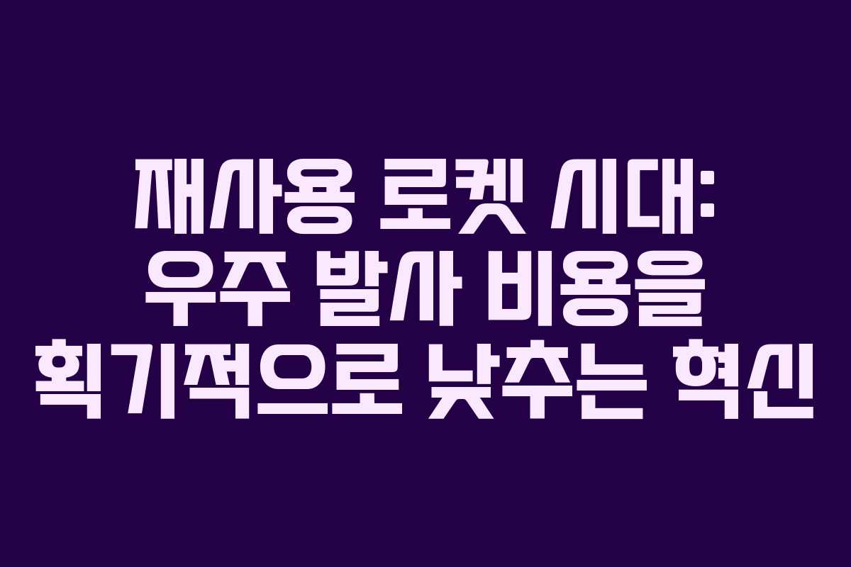 재사용 로켓 시대: 우주 발사 비용을 획기적으로 낮추는 혁신