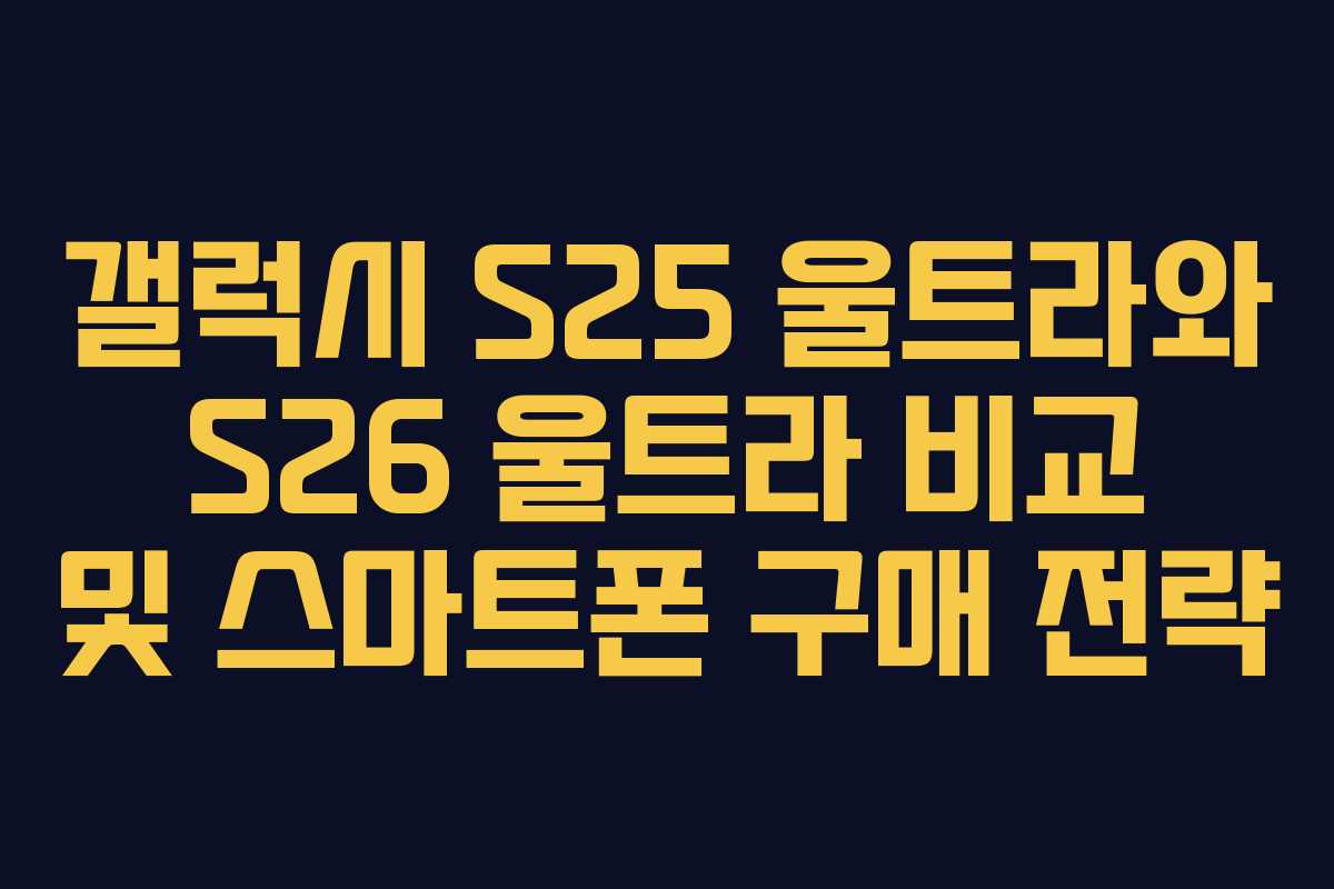 갤럭시 S25 울트라와 S26 울트라 비교 및 스마트폰 구매 전략