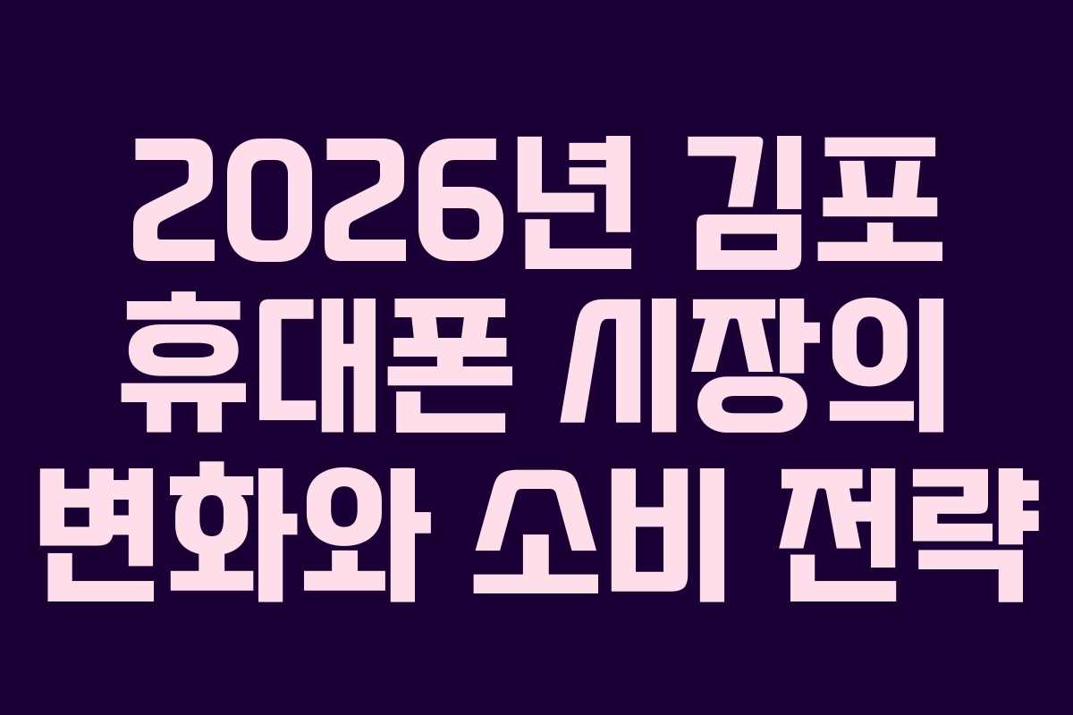 2026년 김포 휴대폰 시장의 변화와 소비 전략