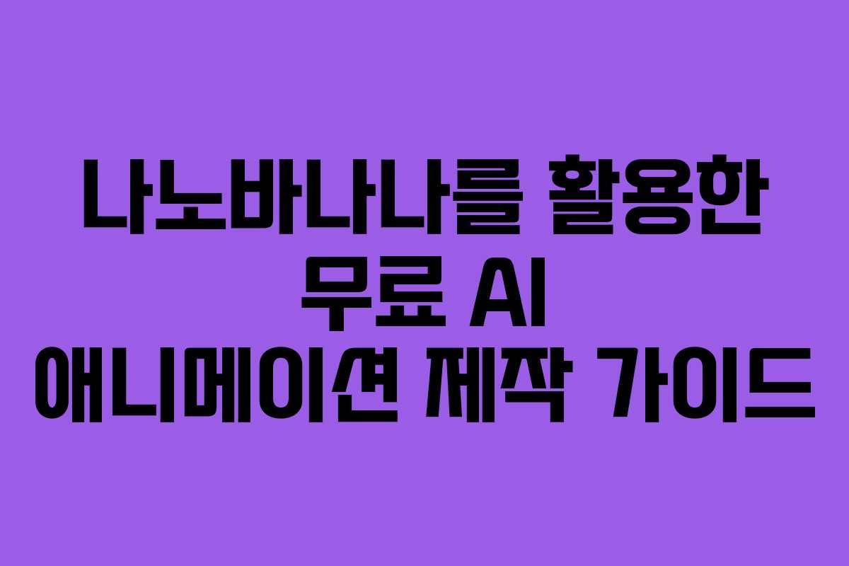 나노바나나를 활용한 무료 AI 애니메이션 제작 가이드