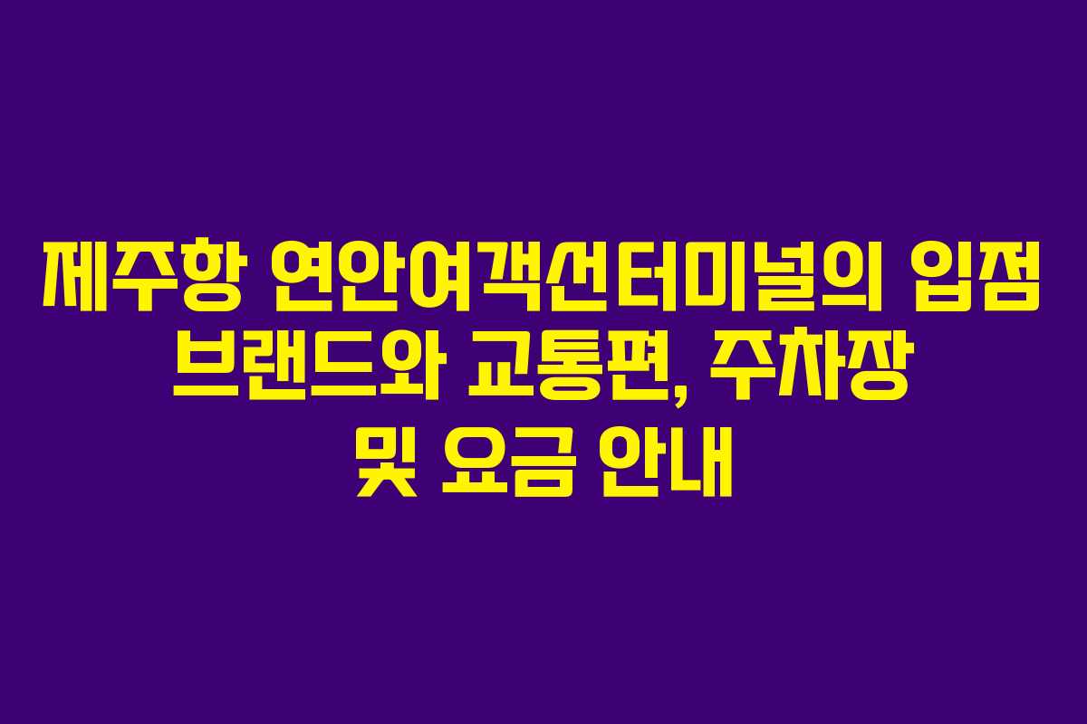 제주항 연안여객선터미널의 입점 브랜드와 교통편, 주차장 및 요금 안내