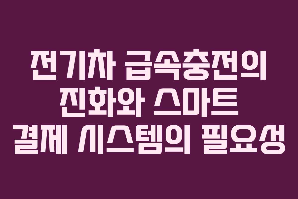 전기차 급속충전의 진화와 스마트 결제 시스템의 필요성