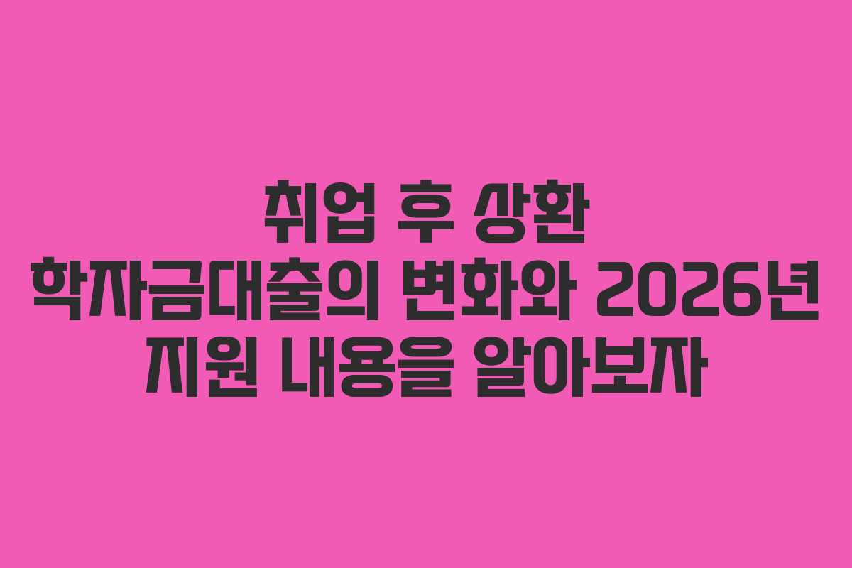 취업 후 상환 학자금대출의 변화와 2026년 지원 내용을 알아보자