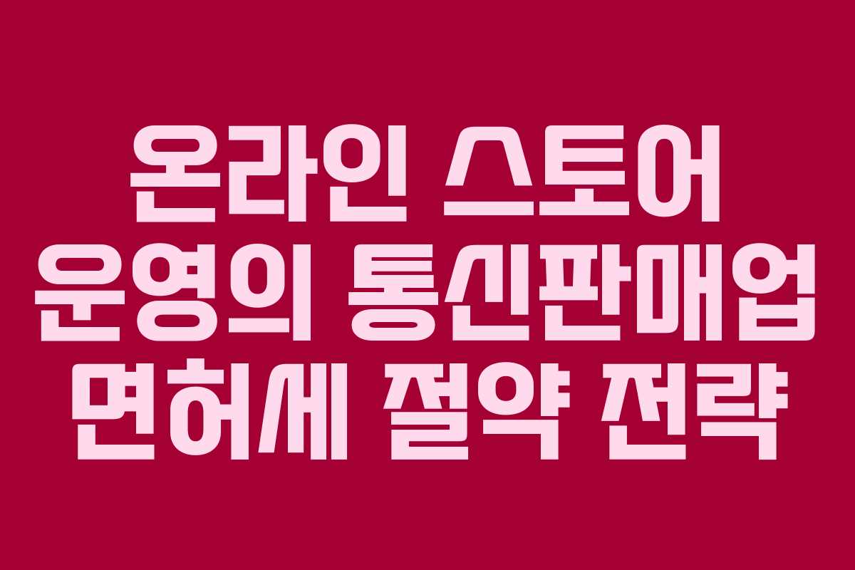 온라인 스토어 운영의 통신판매업 면허세 절약 전략