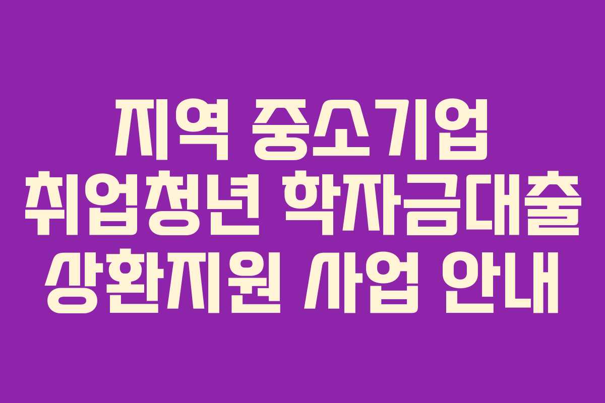 지역 중소기업 취업청년 학자금대출 상환지원 사업 안내