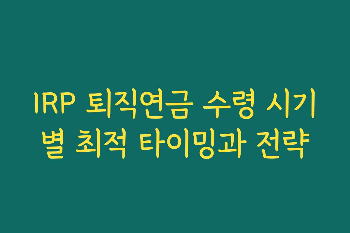 IRP 퇴직연금 수령 시기별 최적 타이밍과 전략