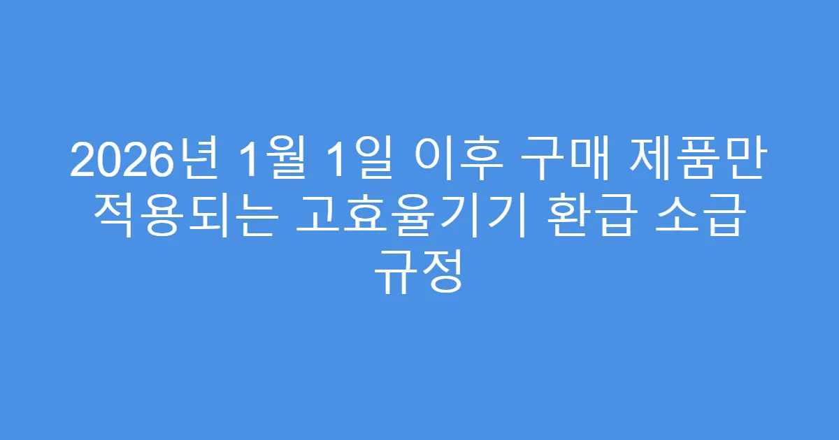 2026년 1월 1일 이후 구매 제품만 적용되는 고효율기기 환급 소급 규정