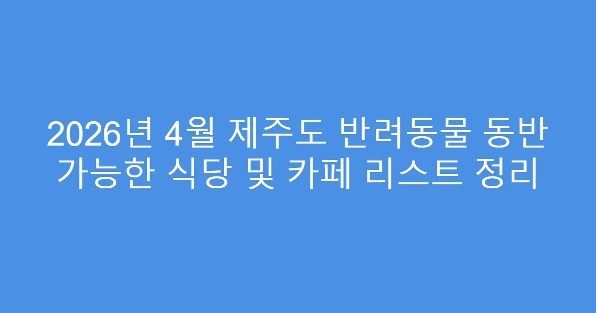 2026년 4월 제주도 반려동물 동반 가능한 식당 및 카페 리스트 정리