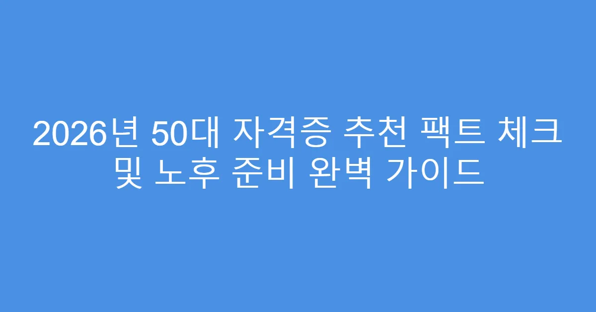 2026년 50대 자격증 추천 팩트 체크 및 노후 준비 완벽 가이드