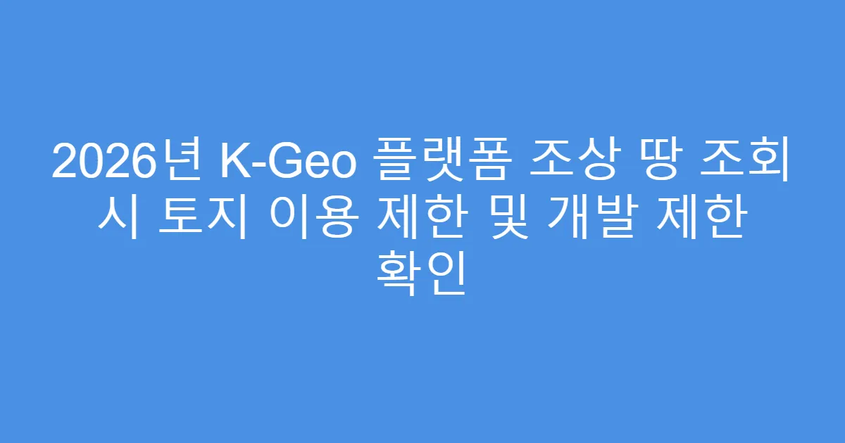 2026년 K-Geo 플랫폼 조상 땅 조회 시 토지 이용 제한 및 개발 제한 확인