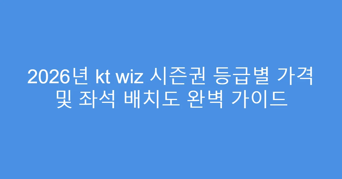 2026년 kt wiz 시즌권 등급별 가격 및 좌석 배치도 완벽 가이드