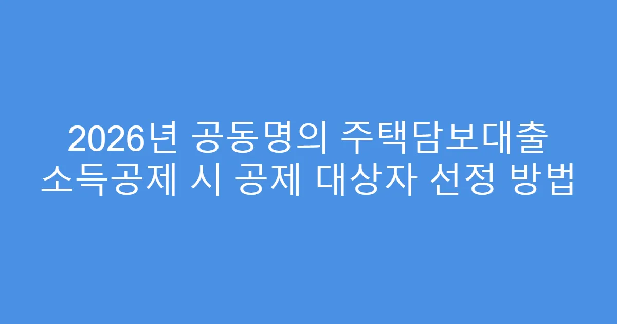2026년 공동명의 주택담보대출 소득공제 시 공제 대상자 선정 방법