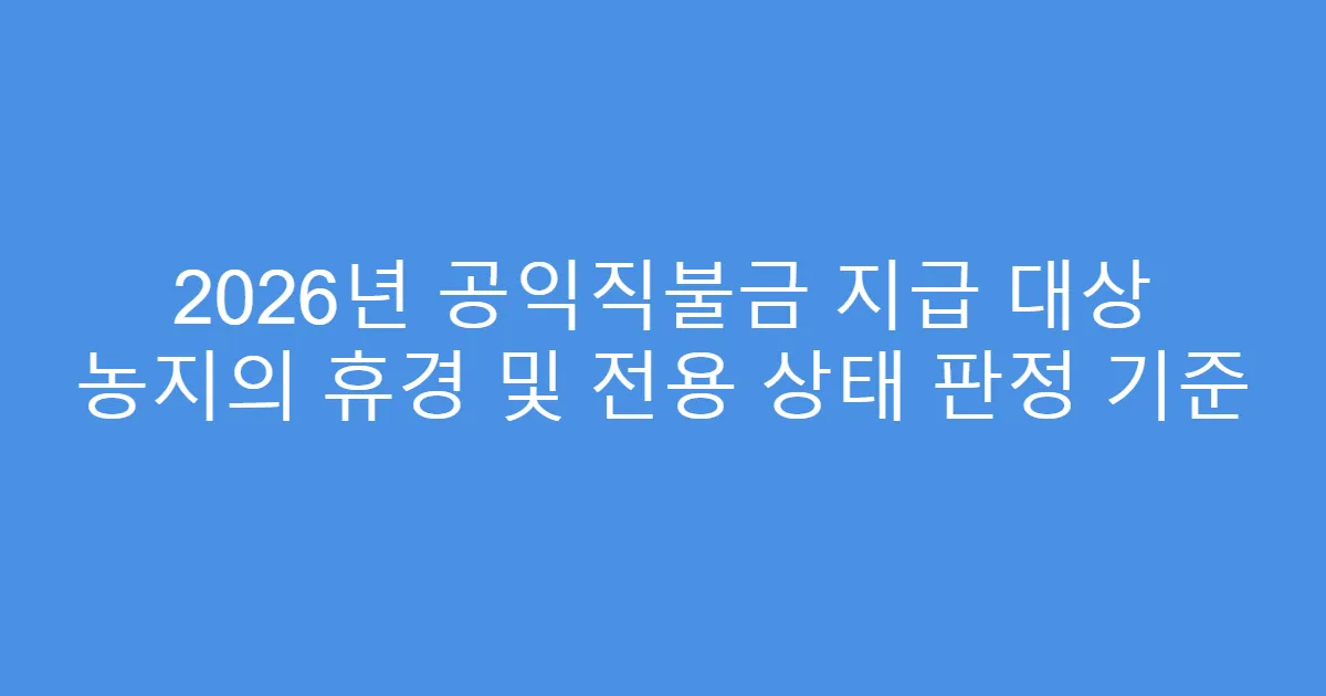 2026년 공익직불금 지급 대상 농지의 휴경 및 전용 상태 판정 기준