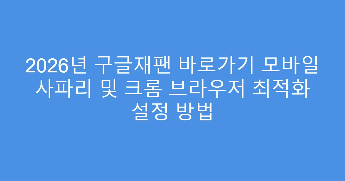 2026년 구글재팬 바로가기 모바일 사파리 및 크롬 브라우저 최적화 설정 방법