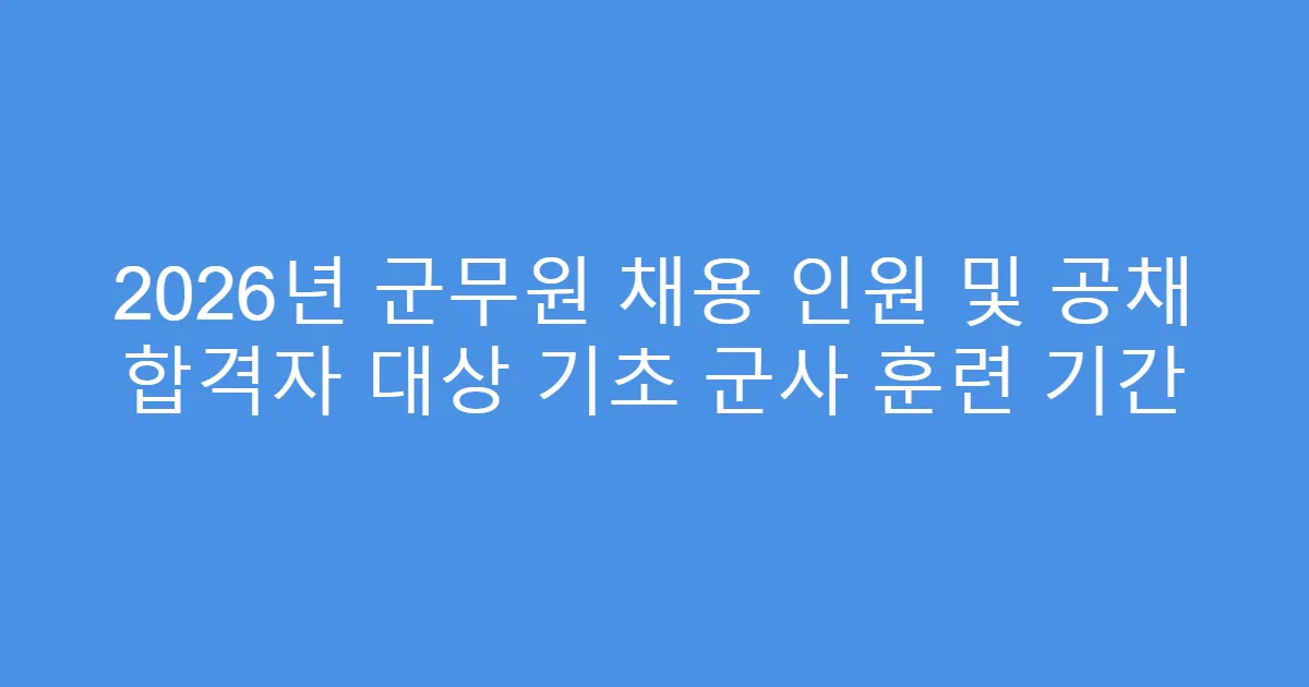 2026년 군무원 채용 인원 및 공채 합격자 대상 기초 군사 훈련 기간