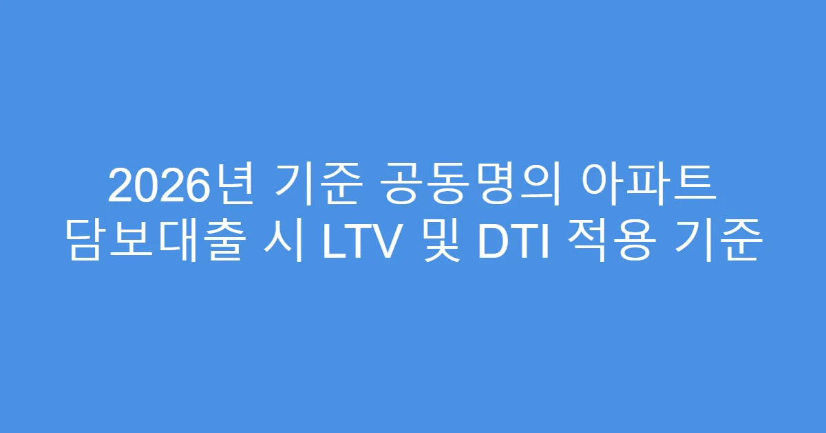 2026년 기준 공동명의 아파트 담보대출 시 LTV 및 DTI 적용 기준