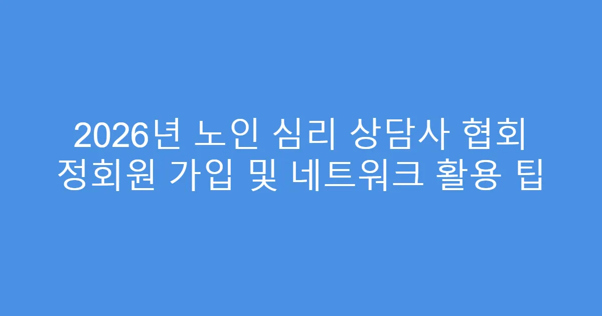2026년 노인 심리 상담사 협회 정회원 가입 및 네트워크 활용 팁