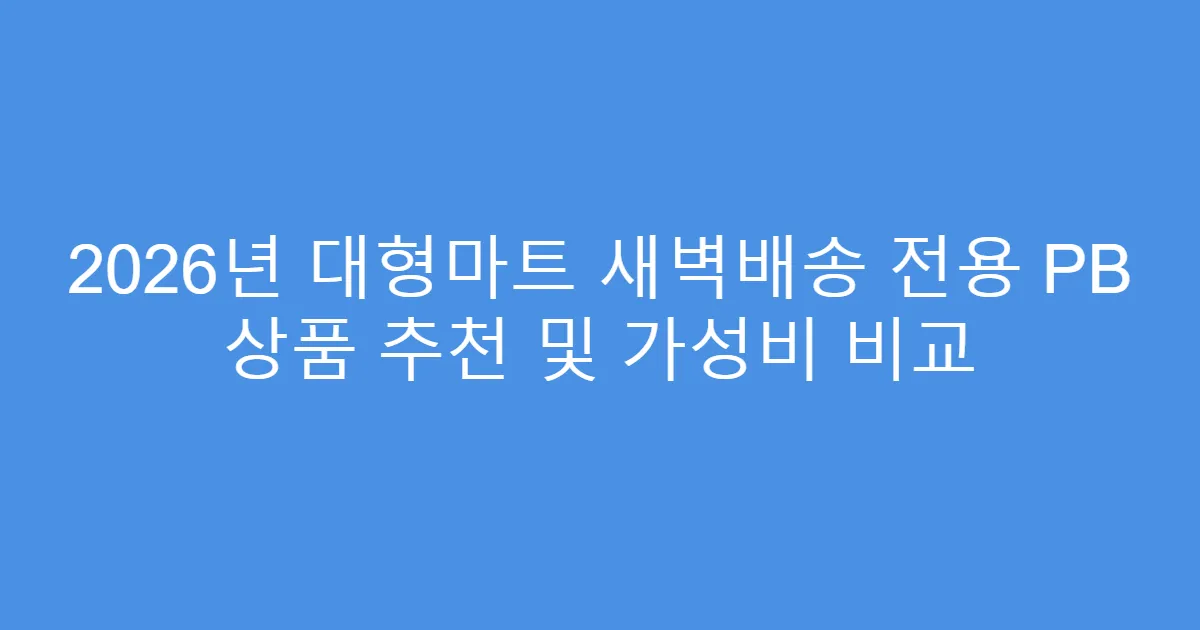 2026년 대형마트 새벽배송 전용 PB 상품 추천 및 가성비 비교