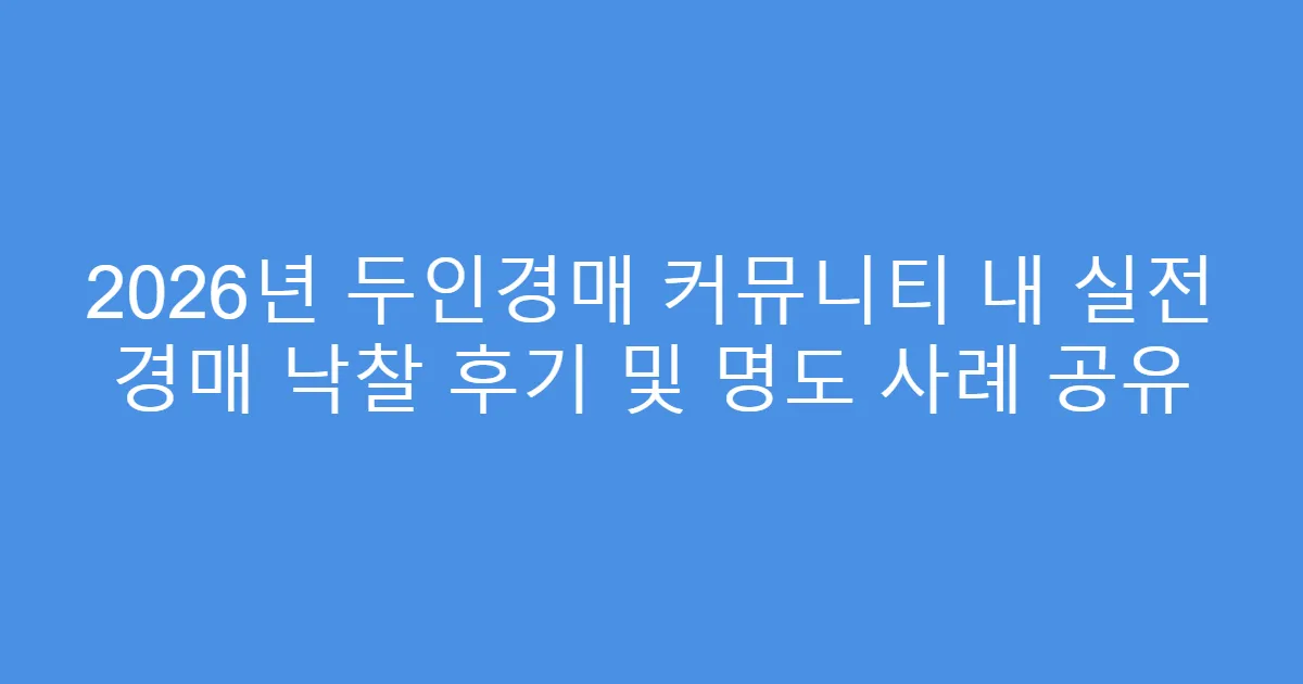 2026년 두인경매 커뮤니티 내 실전 경매 낙찰 후기 및 명도 사례 공유