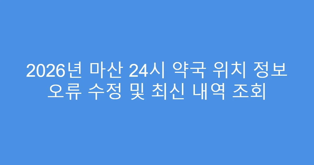 2026년 마산 24시 약국 위치 정보 오류 수정 및 최신 내역 조회
