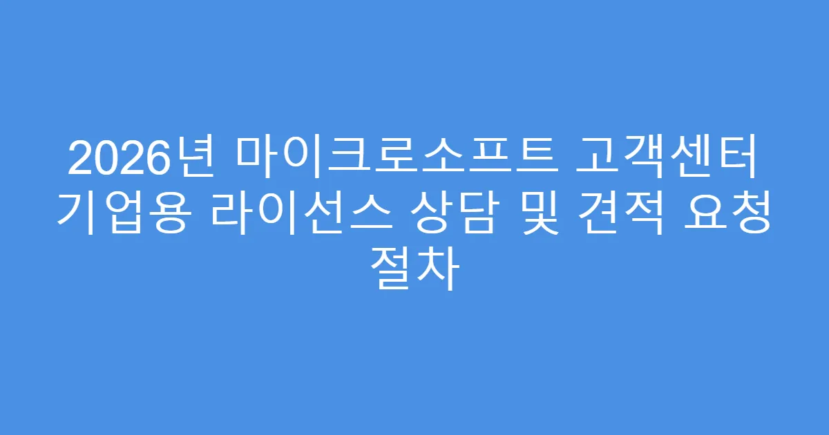 2026년 마이크로소프트 고객센터 기업용 라이선스 상담 및 견적 요청 절차