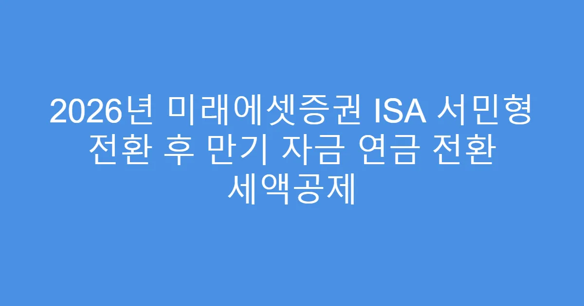 2026년 미래에셋증권 ISA 서민형 전환 후 만기 자금 연금 전환 세액공제