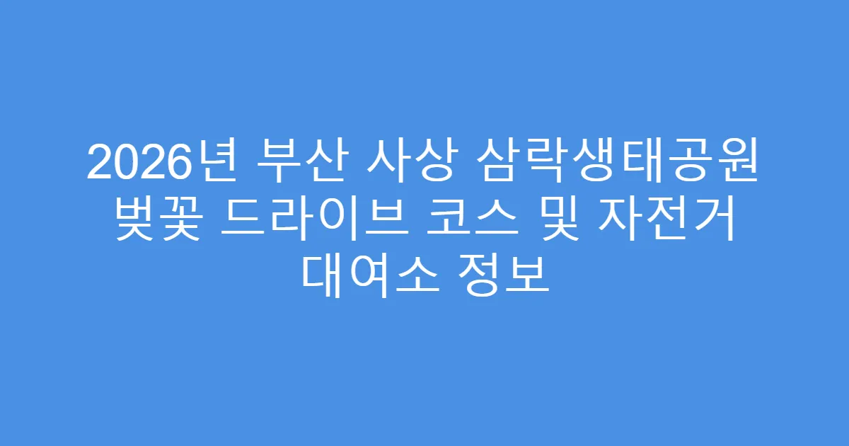 2026년 부산 사상 삼락생태공원 벚꽃 드라이브 코스 및 자전거 대여소 정보