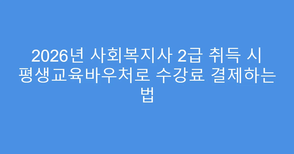 2026년 사회복지사 2급 취득 시 평생교육바우처로 수강료 결제하는 법