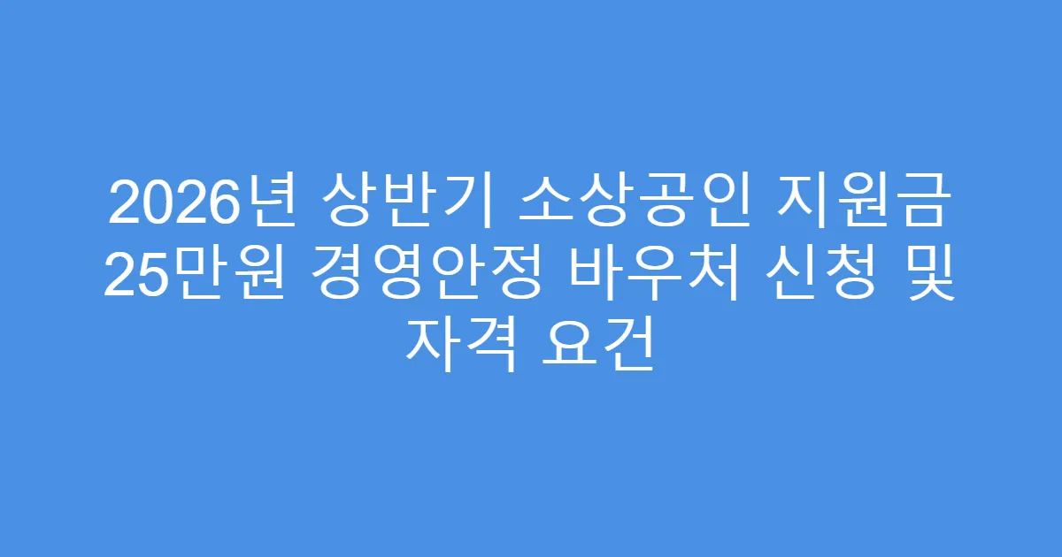 2026년 상반기 소상공인 지원금 25만원 경영안정 바우처 신청 및 자격 요건