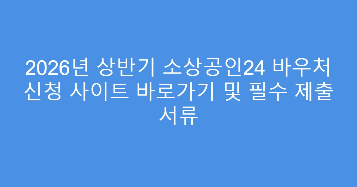 2026년 상반기 소상공인24 바우처 신청 사이트 바로가기 및 필수 제출 서류