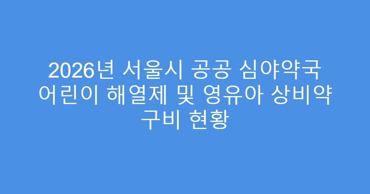 2026년 서울시 공공 심야약국 어린이 해열제 및 영유아 상비약 구비 현황