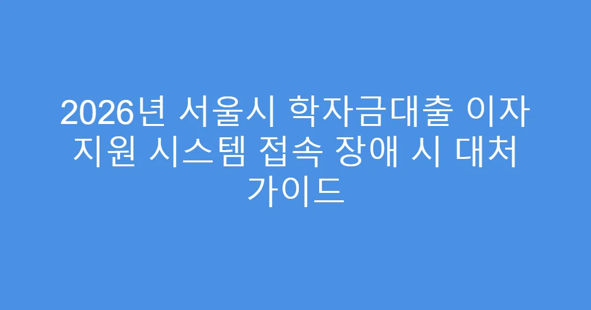 2026년 서울시 학자금대출 이자 지원 시스템 접속 장애 시 대처 가이드