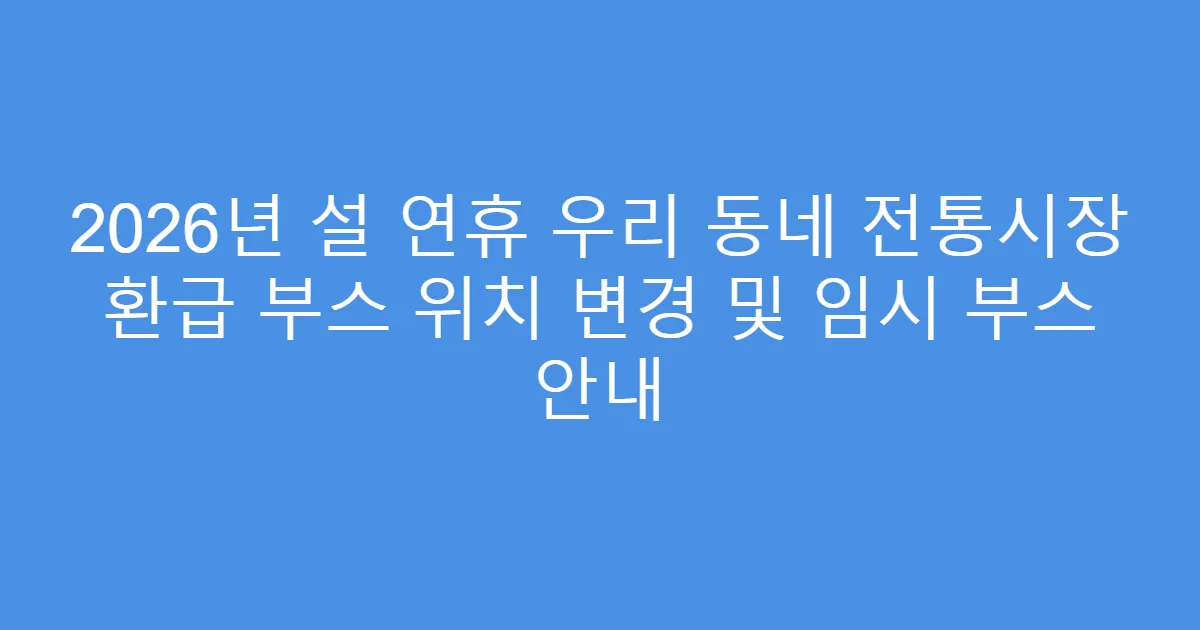 2026년 설 연휴 우리 동네 전통시장 환급 부스 위치 변경 및 임시 부스 안내