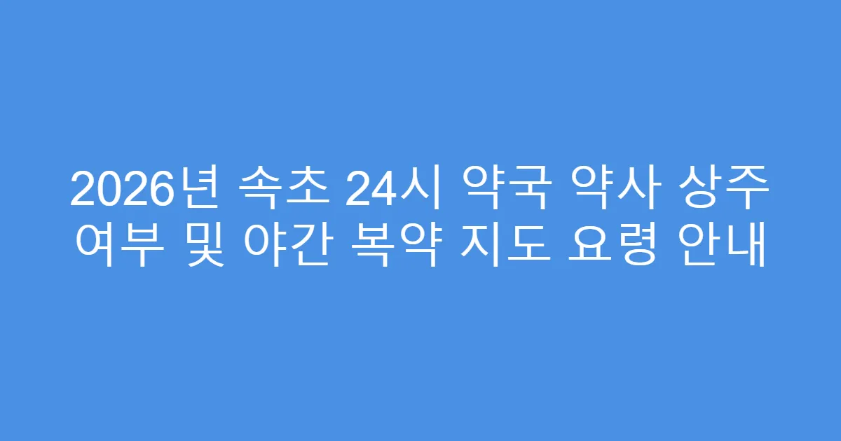2026년 속초 24시 약국 약사 상주 여부 및 야간 복약 지도 요령 안내