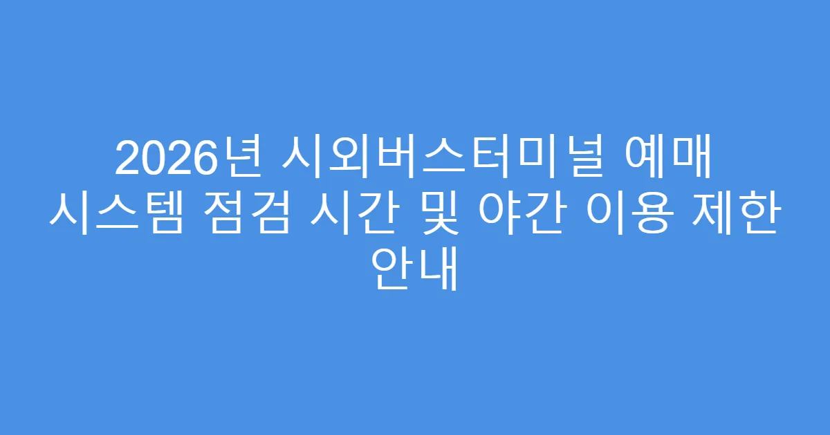 2026년 시외버스터미널 예매 시스템 점검 시간 및 야간 이용 제한 안내