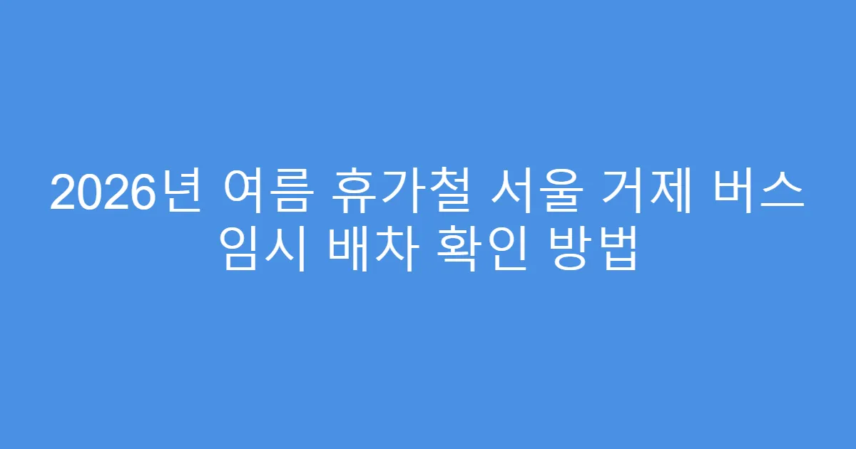 2026년 여름 휴가철 서울 거제 버스 임시 배차 확인 방법