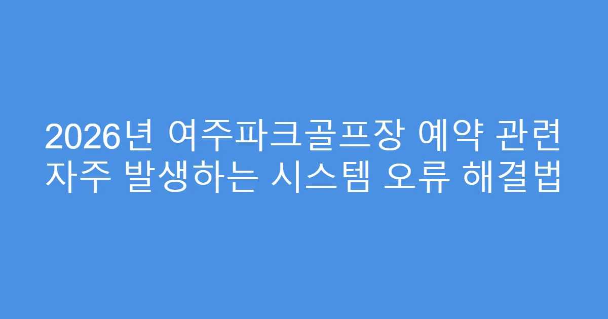 2026년 여주파크골프장 예약 관련 자주 발생하는 시스템 오류 해결법